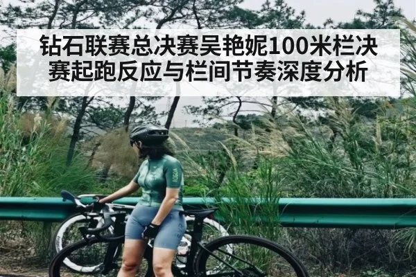 钻石联赛总决赛吴艳妮100米栏决赛起跑反应与栏间节奏深度分析