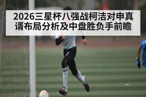 2026三星杯八强战柯洁对申真谞布局分析及中盘胜负手前瞻