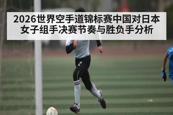 2026世界空手道锦标赛中国对日本女子组手决赛节奏与胜负手分析