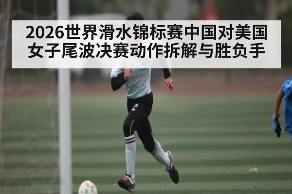 2026世界滑水锦标赛中国对美国女子尾波决赛动作拆解与胜负手