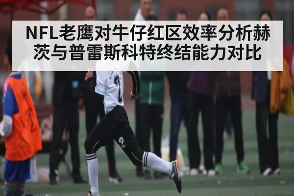 NFL老鹰对牛仔红区效率分析赫茨与普雷斯科特终结能力对比